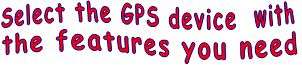 Select the GPS device  with  the features you need