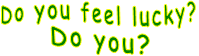 Do you feel lucky?    Do you?